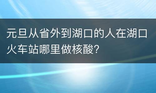 元旦从省外到湖口的人在湖口火车站哪里做核酸?