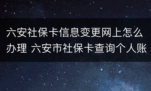 六安社保卡信息变更网上怎么办理 六安市社保卡查询个人账户