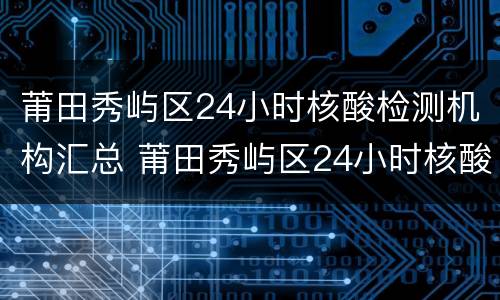 莆田秀屿区24小时核酸检测机构汇总 莆田秀屿区24小时核酸检测机构汇总查询
