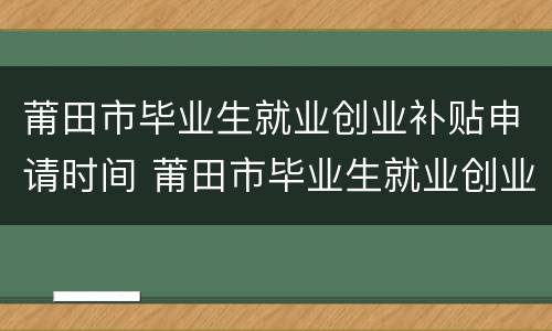 莆田市毕业生就业创业补贴申请时间 莆田市毕业生就业创业补贴申请时间表
