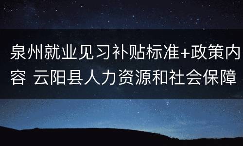泉州就业见习补贴标准+政策内容 云阳县人力资源和社会保障局