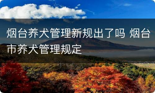 烟台养犬管理新规出了吗 烟台市养犬管理规定