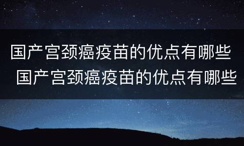 国产宫颈癌疫苗的优点有哪些 国产宫颈癌疫苗的优点有哪些呢