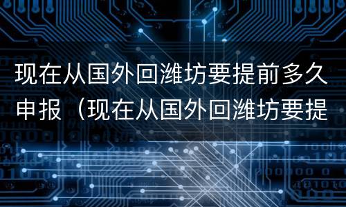 现在从国外回潍坊要提前多久申报（现在从国外回潍坊要提前多久申报行程）