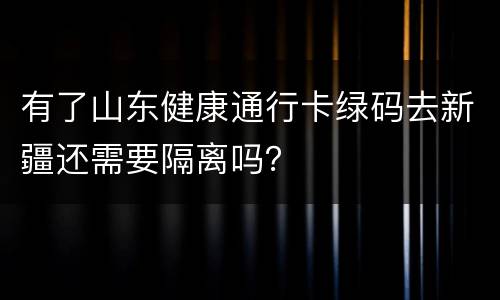 有了山东健康通行卡绿码去新疆还需要隔离吗？