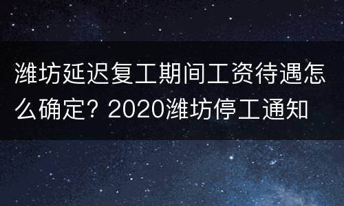 潍坊延迟复工期间工资待遇怎么确定? 2020潍坊停工通知