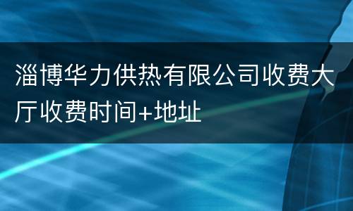 淄博华力供热有限公司收费大厅收费时间+地址