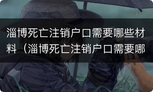 淄博死亡注销户口需要哪些材料（淄博死亡注销户口需要哪些材料和手续）
