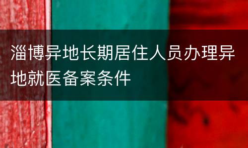 淄博异地长期居住人员办理异地就医备案条件