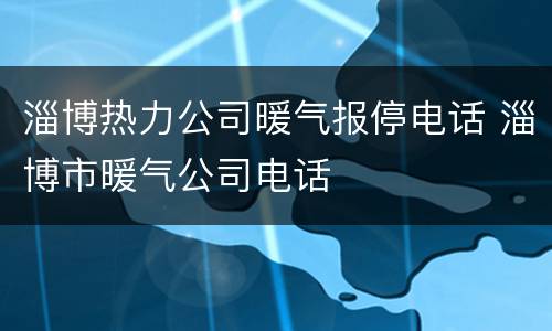 淄博热力公司暖气报停电话 淄博市暖气公司电话
