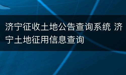 济宁征收土地公告查询系统 济宁土地征用信息查询