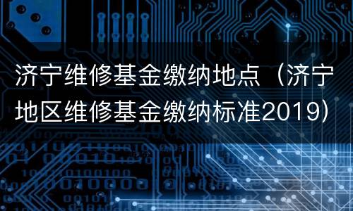 济宁维修基金缴纳地点（济宁地区维修基金缴纳标准2019）