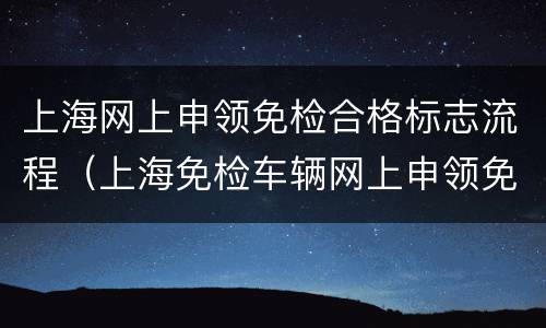 上海网上申领免检合格标志流程（上海免检车辆网上申领免检标志就可以了吗）