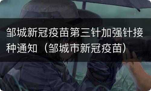 邹城新冠疫苗第三针加强针接种通知（邹城市新冠疫苗）