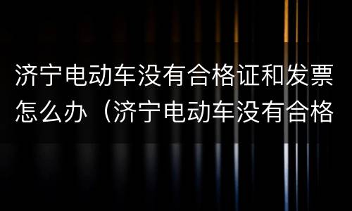 济宁电动车没有合格证和发票怎么办（济宁电动车没有合格证和发票怎么办理）