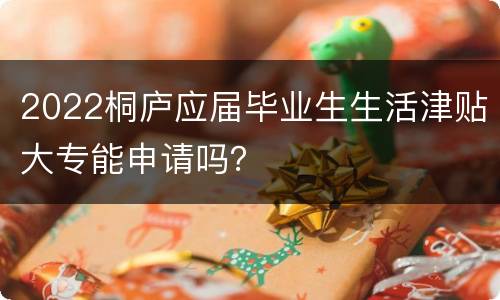 2022桐庐应届毕业生生活津贴大专能申请吗？