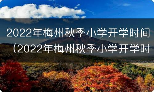 2022年梅州秋季小学开学时间（2022年梅州秋季小学开学时间是什么）
