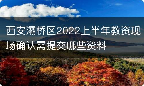 西安灞桥区2022上半年教资现场确认需提交哪些资料