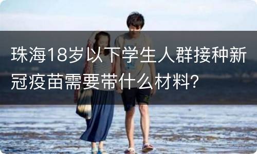 珠海18岁以下学生人群接种新冠疫苗需要带什么材料？