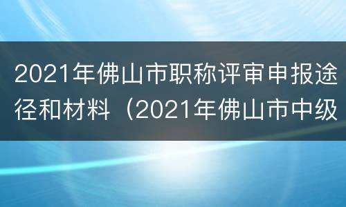 2021年佛山市职称评审申报途径和材料（2021年佛山市中级职称评审）