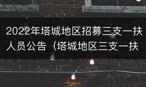 2022年塔城地区招募三支一扶人员公告（塔城地区三支一扶报名时间）