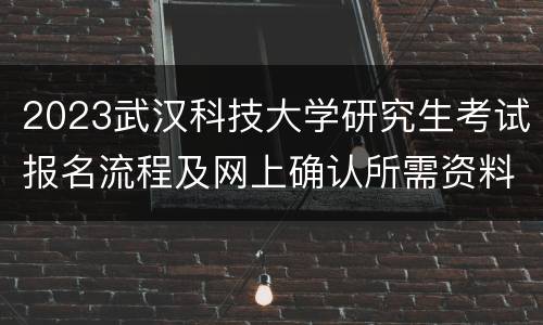 2023武汉科技大学研究生考试报名流程及网上确认所需资料