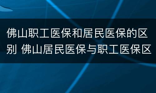 佛山职工医保和居民医保的区别 佛山居民医保与职工医保区别