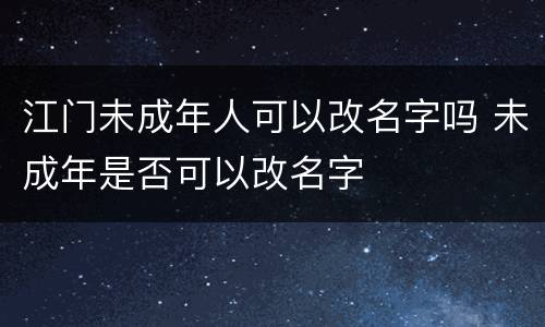江门未成年人可以改名字吗 未成年是否可以改名字