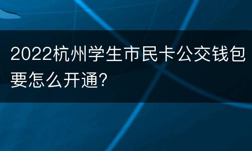 2022杭州学生市民卡公交钱包要怎么开通?