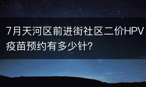 7月天河区前进街社区二价HPV疫苗预约有多少针？