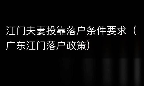 江门夫妻投靠落户条件要求（广东江门落户政策）