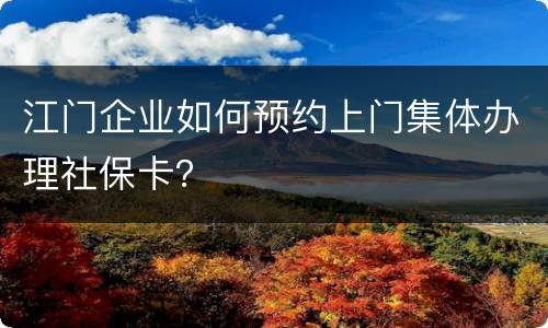 江门企业如何预约上门集体办理社保卡？
