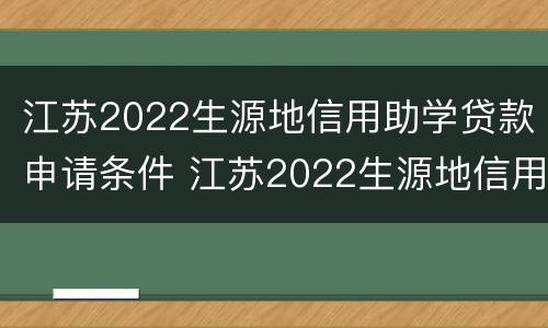 江苏2022生源地信用助学贷款申请条件 江苏2022生源地信用助学贷款申请条件及费用
