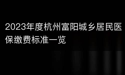2023年度杭州富阳城乡居民医保缴费标准一览