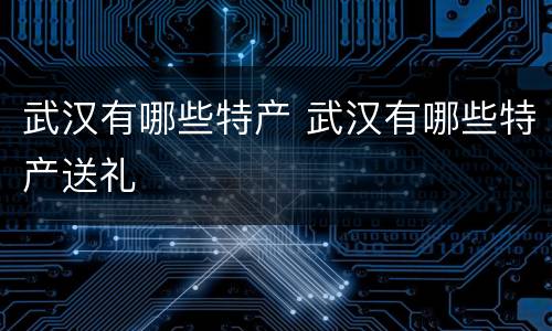 武汉有哪些特产 武汉有哪些特产送礼