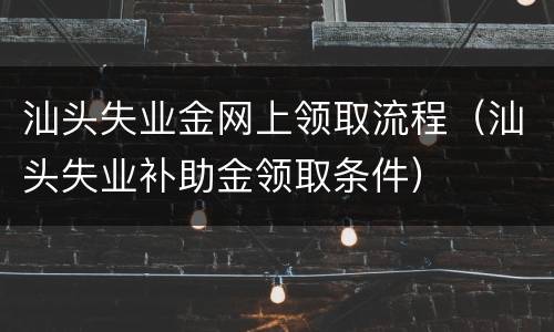 汕头失业金网上领取流程（汕头失业补助金领取条件）