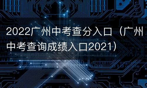 2022广州中考查分入口（广州中考查询成绩入口2021）