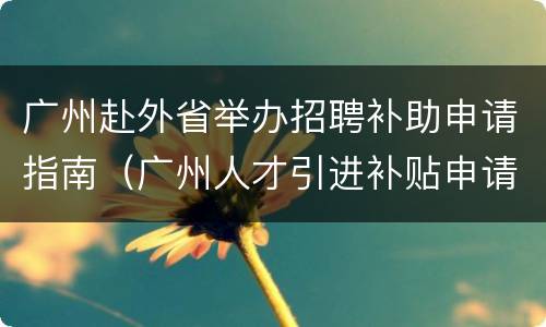 广州赴外省举办招聘补助申请指南（广州人才引进补贴申请）