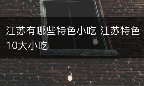 江苏有哪些特色小吃 江苏特色10大小吃