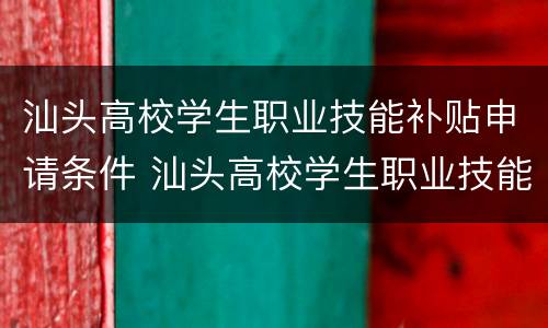 汕头高校学生职业技能补贴申请条件 汕头高校学生职业技能补贴申请条件是什么