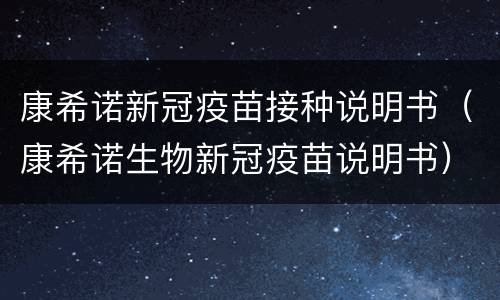 康希诺新冠疫苗接种说明书（康希诺生物新冠疫苗说明书）
