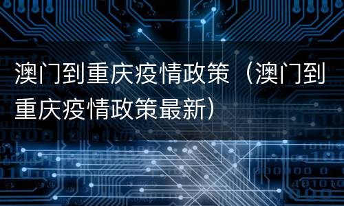 澳门到重庆疫情政策（澳门到重庆疫情政策最新）