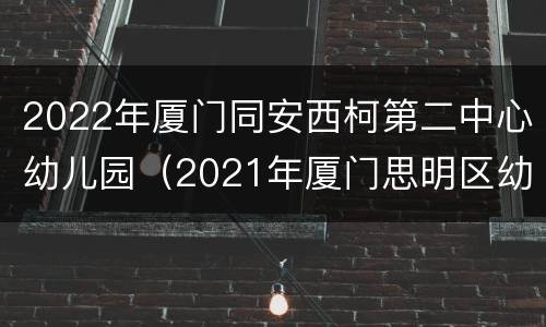 2022年厦门同安西柯第二中心幼儿园（2021年厦门思明区幼儿园）