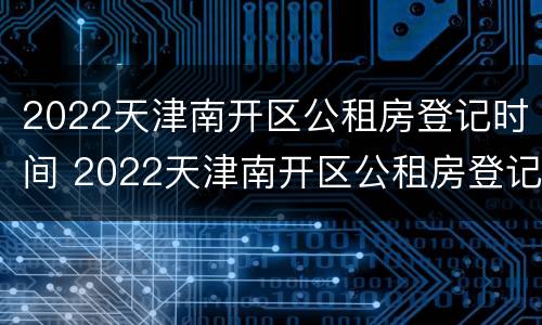 2022天津南开区公租房登记时间 2022天津南开区公租房登记时间
