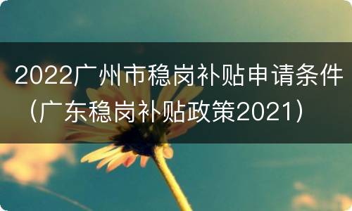 2022广州市稳岗补贴申请条件（广东稳岗补贴政策2021）