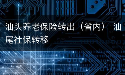 汕头养老保险转出（省内） 汕尾社保转移