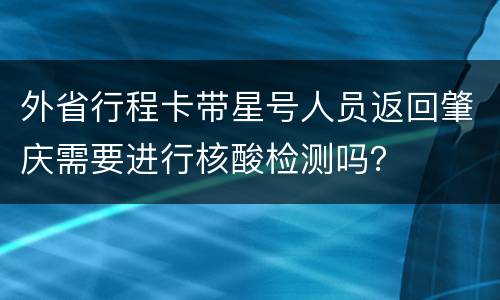 外省行程卡带星号人员返回肇庆需要进行核酸检测吗？