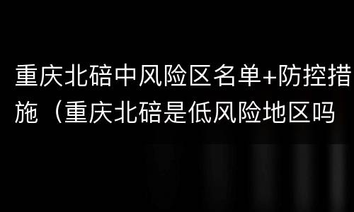 重庆北碚中风险区名单+防控措施（重庆北碚是低风险地区吗）