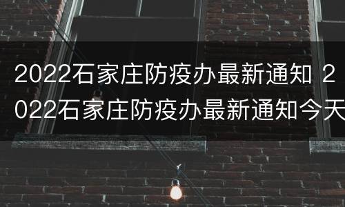 2022石家庄防疫办最新通知 2022石家庄防疫办最新通知今天