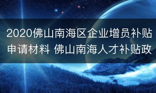 2020佛山南海区企业增员补贴申请材料 佛山南海人才补贴政策2020